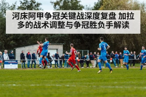 河床阿甲争冠关键战深度复盘 加拉多的战术调整与争冠胜负手解读
