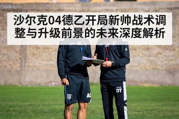 沙尔克04德乙开局新帅战术调整与升级前景的未来深度解析