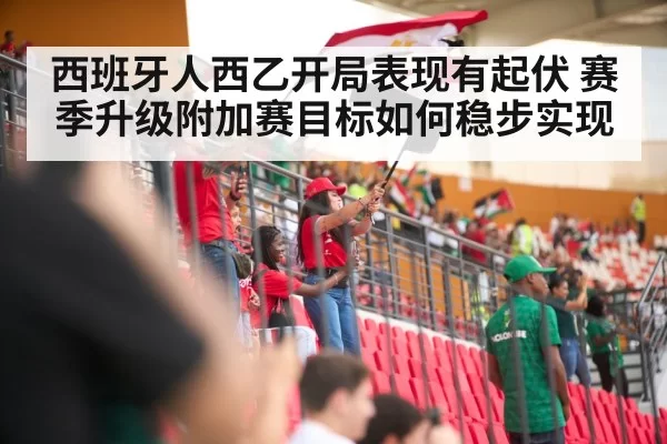 西班牙人西乙开局表现有起伏 赛季升级附加赛目标如何稳步实现