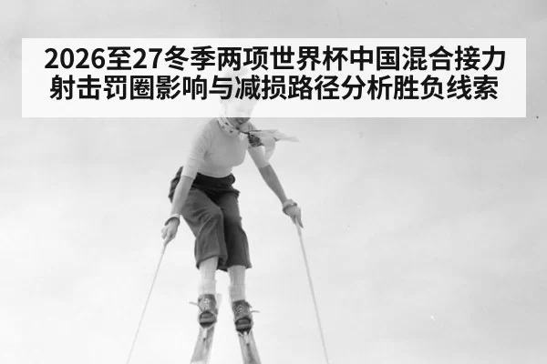 2026至27冬季两项世界杯中国混合接力射击罚圈影响与减损路径分析胜负线索